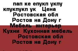 пап ке епукп укпу кпукпукп ук › Цена ­ 500 - Ростовская обл., Ростов-на-Дону г. Мебель, интерьер » Кухни. Кухонная мебель   . Ростовская обл.,Ростов-на-Дону г.